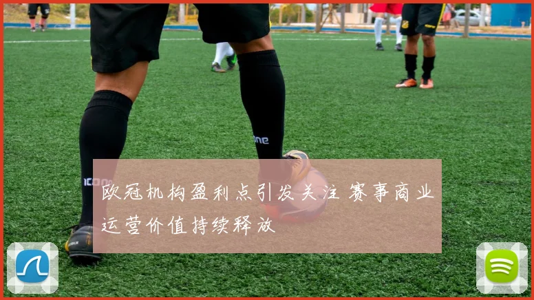 欧冠机构盈利点引发关注 赛事商业运营价值持续释放