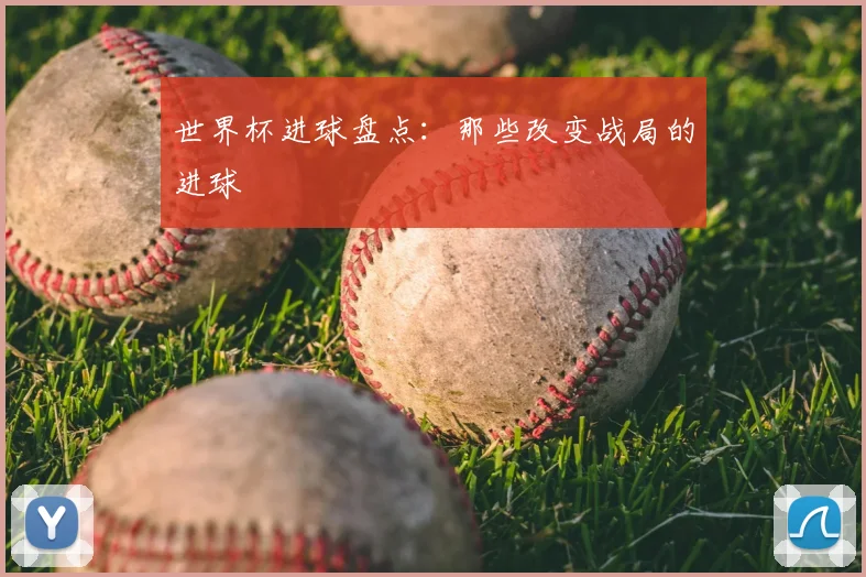 世界杯进球盘点:那些改变战局的进球