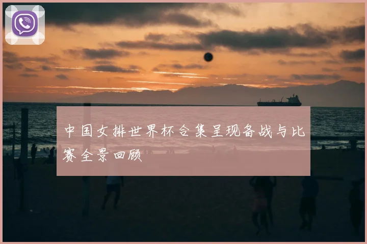 中国女排世界杯合集呈现备战与比赛全景回顾