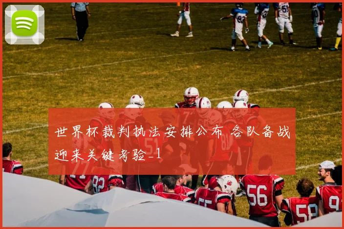 世界杯裁判执法安排公布 各队备战迎来关键考验_1