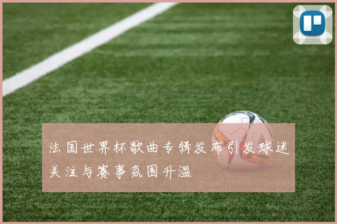 法国世界杯歌曲专辑发布引发球迷关注与赛事氛围升温