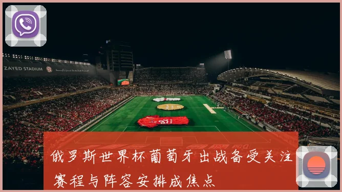 俄罗斯世界杯葡萄牙出战备受关注 赛程与阵容安排成焦点