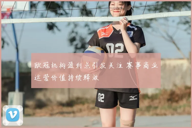 欧冠机构盈利点引发关注 赛事商业运营价值持续释放