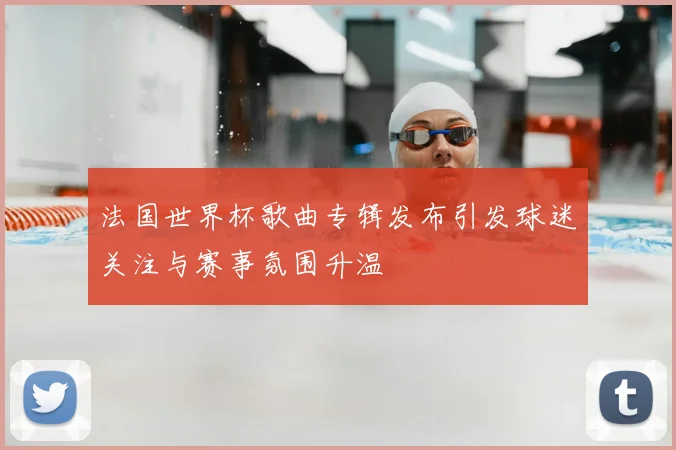法国世界杯歌曲专辑发布引发球迷关注与赛事氛围升温